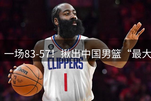 一场83-57！揪出中国男篮“最大水货”！从打日本0分到打卡塔尔2分，郭士强还死抱着不放？